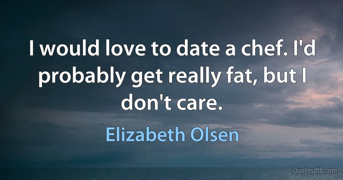 I would love to date a chef. I'd probably get really fat, but I don't care. (Elizabeth Olsen)