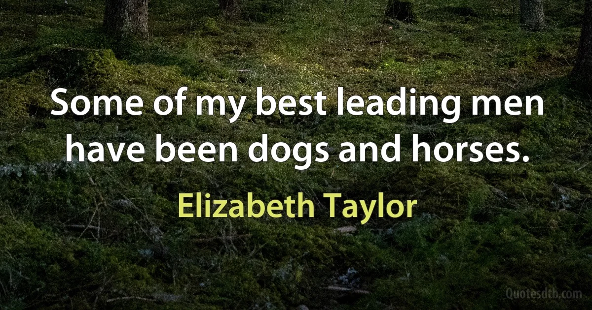 Some of my best leading men have been dogs and horses. (Elizabeth Taylor)