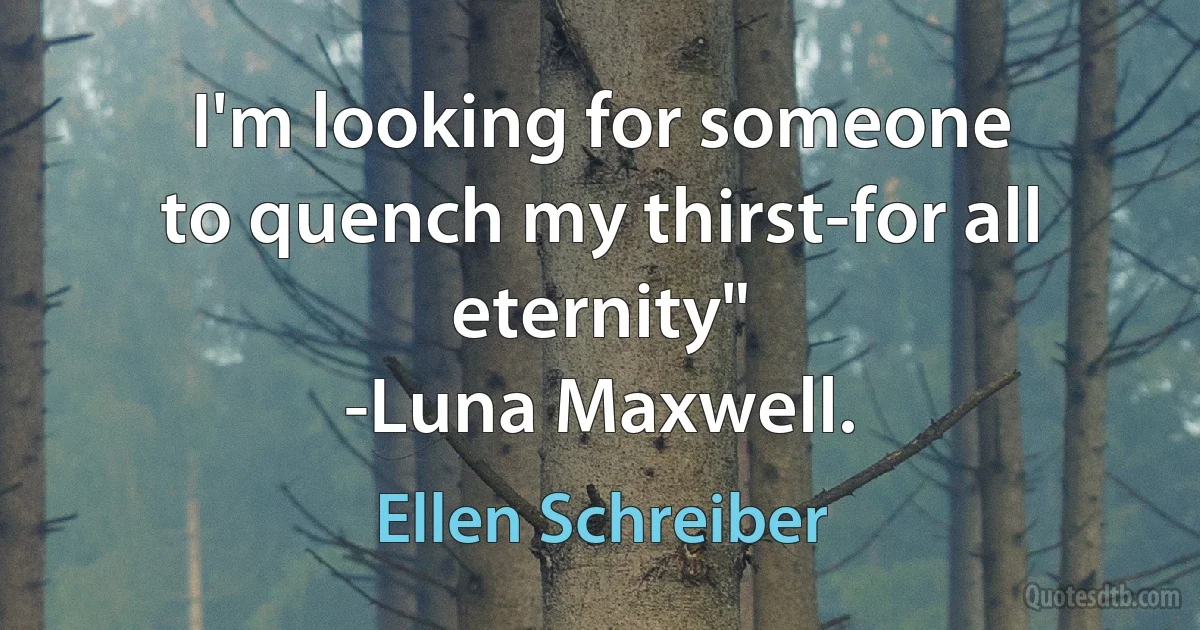 I'm looking for someone
to quench my thirst-for all eternity"
-Luna Maxwell. (Ellen Schreiber)