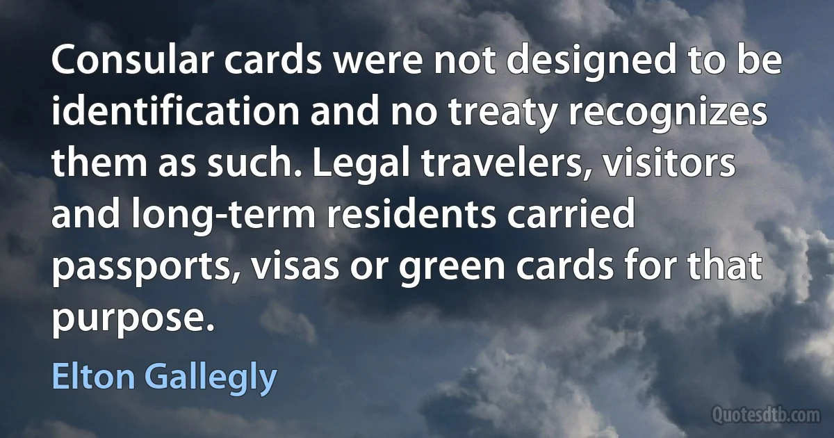 Consular cards were not designed to be identification and no treaty recognizes them as such. Legal travelers, visitors and long-term residents carried passports, visas or green cards for that purpose. (Elton Gallegly)