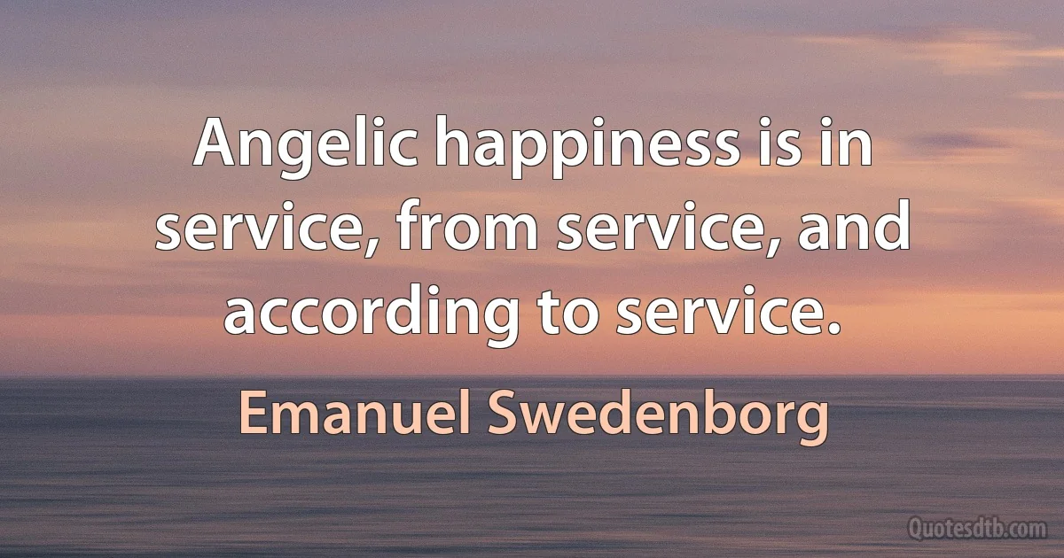 Angelic happiness is in service, from service, and according to service. (Emanuel Swedenborg)