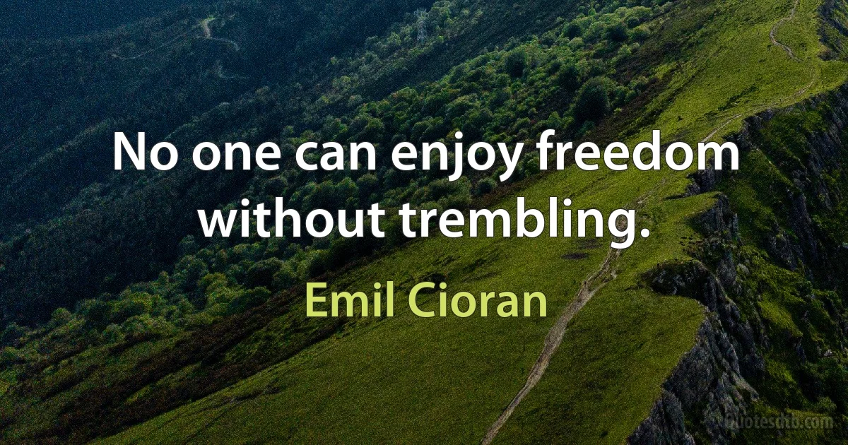 No one can enjoy freedom without trembling. (Emil Cioran)