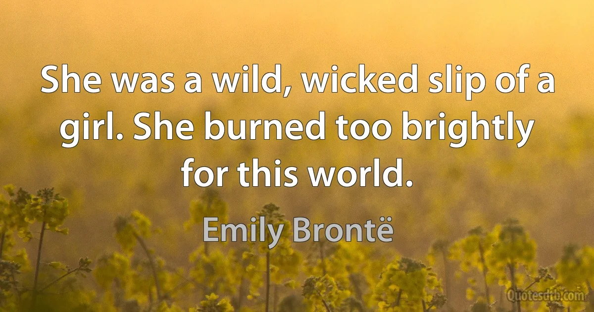 She was a wild, wicked slip of a girl. She burned too brightly for this world. (Emily Brontë)