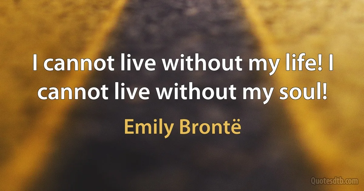 I cannot live without my life! I cannot live without my soul! (Emily Brontë)