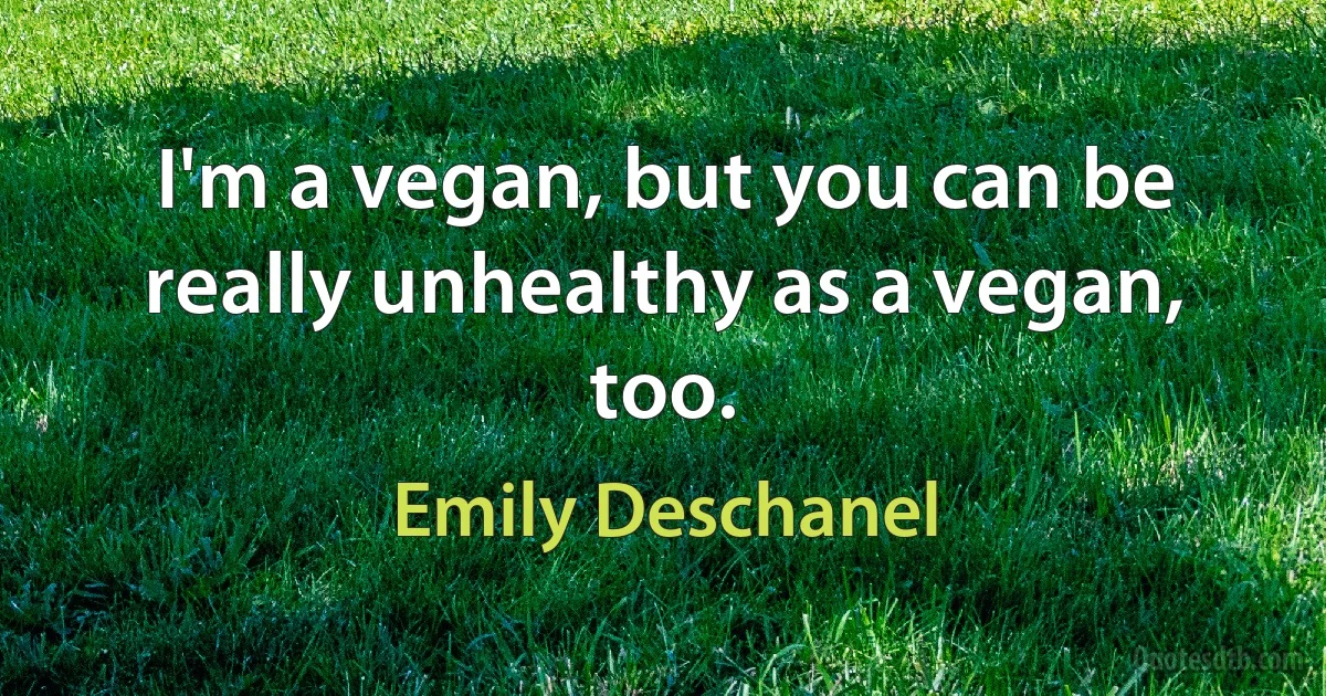 I'm a vegan, but you can be really unhealthy as a vegan, too. (Emily Deschanel)