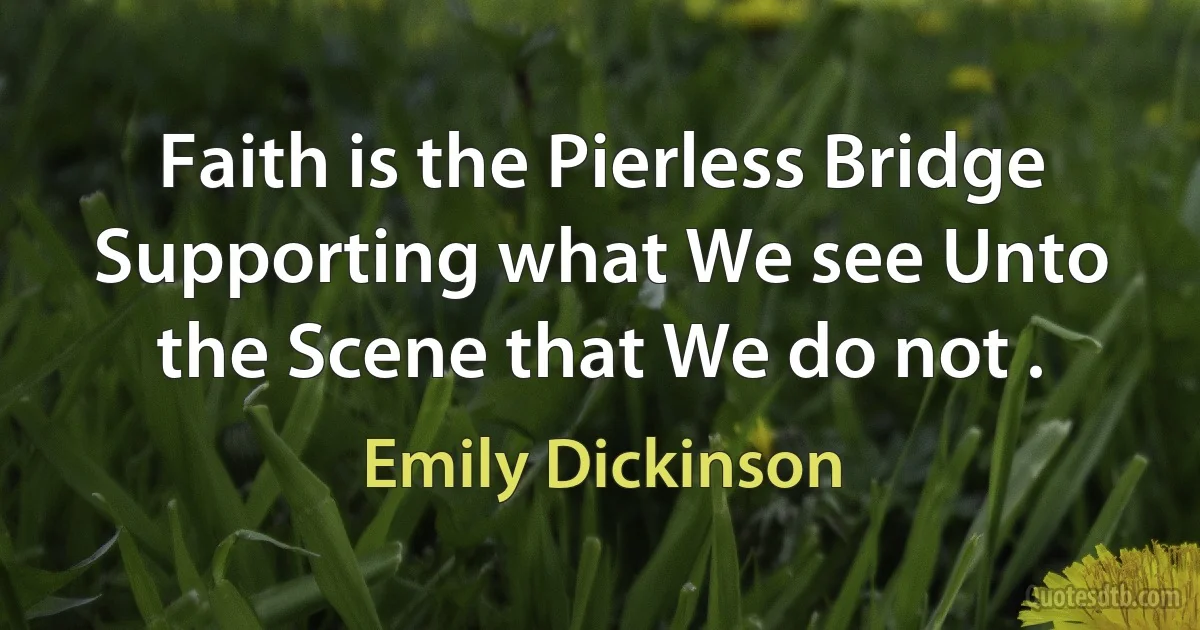 Faith is the Pierless Bridge Supporting what We see Unto the Scene that We do not . (Emily Dickinson)