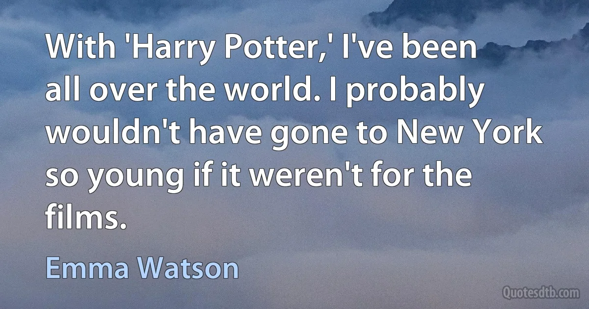 With 'Harry Potter,' I've been all over the world. I probably wouldn't have gone to New York so young if it weren't for the films. (Emma Watson)