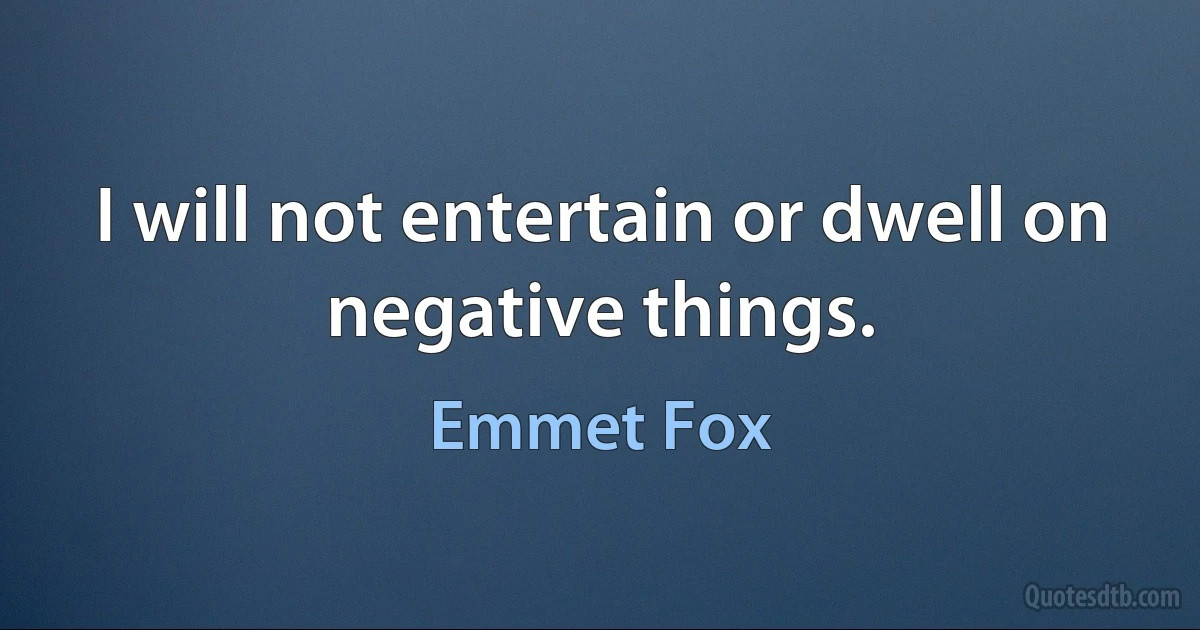 I will not entertain or dwell on negative things. (Emmet Fox)