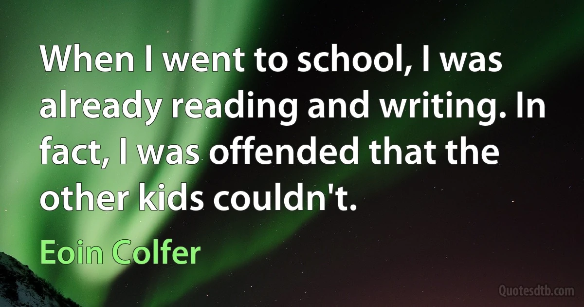 When I went to school, I was already reading and writing. In fact, I was offended that the other kids couldn't. (Eoin Colfer)