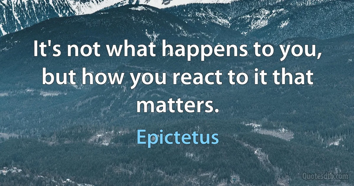 It's not what happens to you, but how you react to it that matters. (Epictetus)