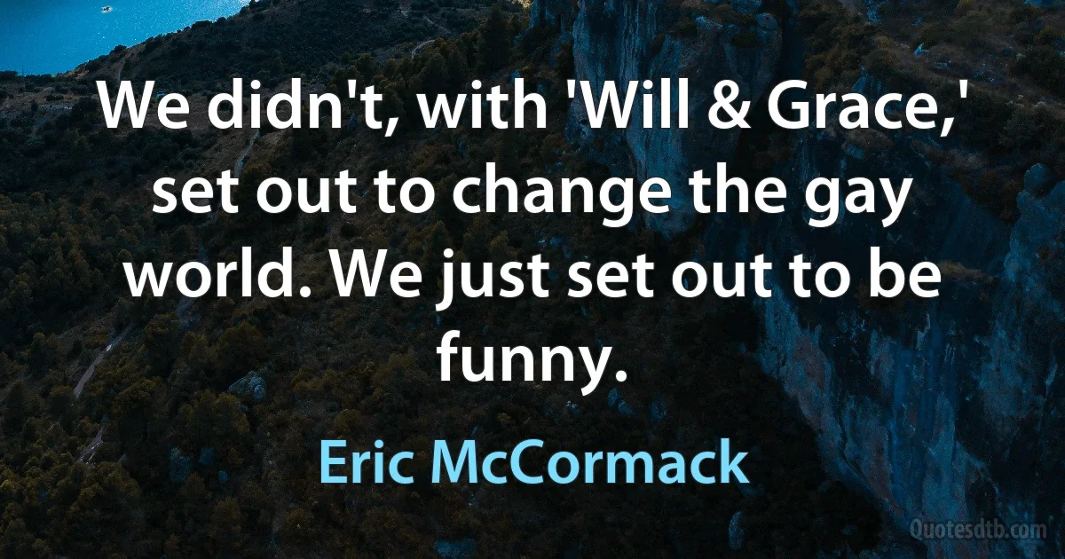 We didn't, with 'Will & Grace,' set out to change the gay world. We just set out to be funny. (Eric McCormack)