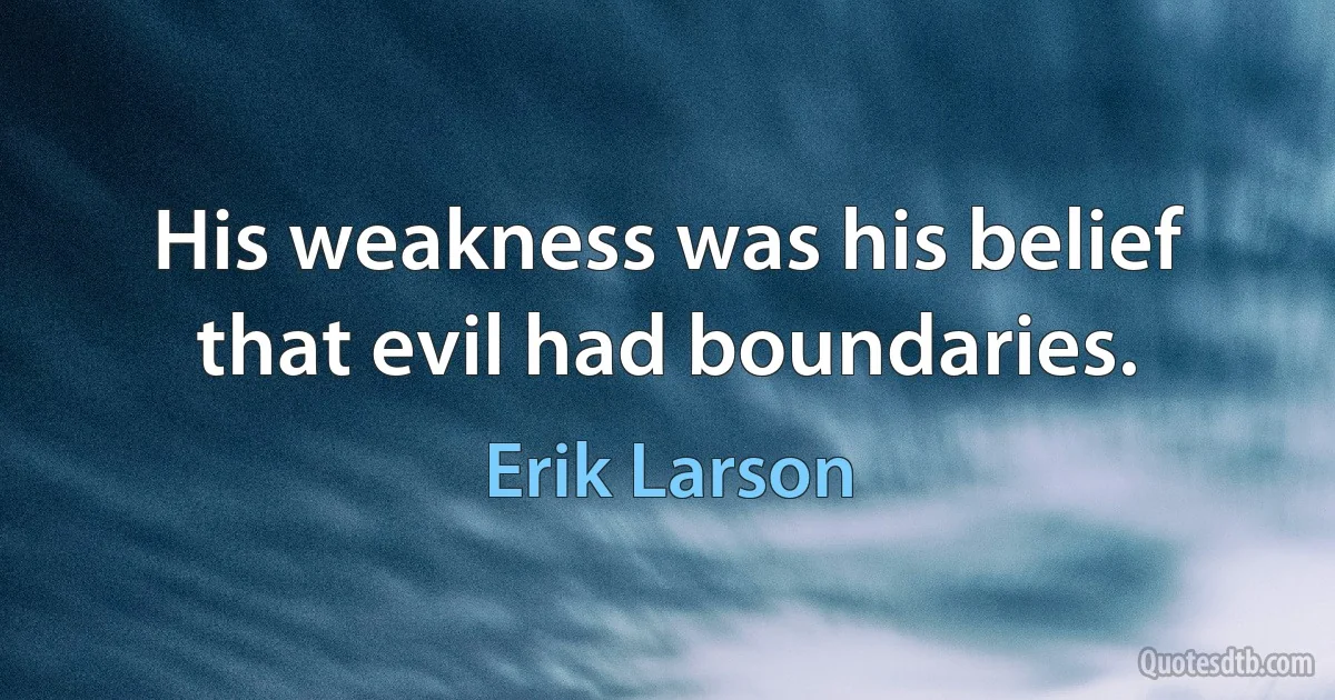 His weakness was his belief that evil had boundaries. (Erik Larson)