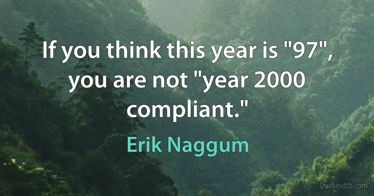 If you think this year is "97", you are not "year 2000 compliant." (Erik Naggum)