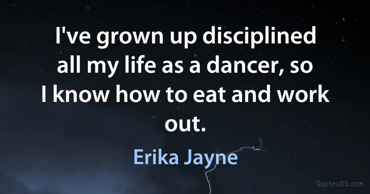 I've grown up disciplined all my life as a dancer, so I know how to eat and work out. (Erika Jayne)