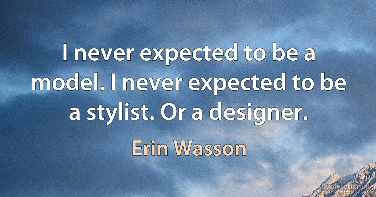 I never expected to be a model. I never expected to be a stylist. Or a designer. (Erin Wasson)