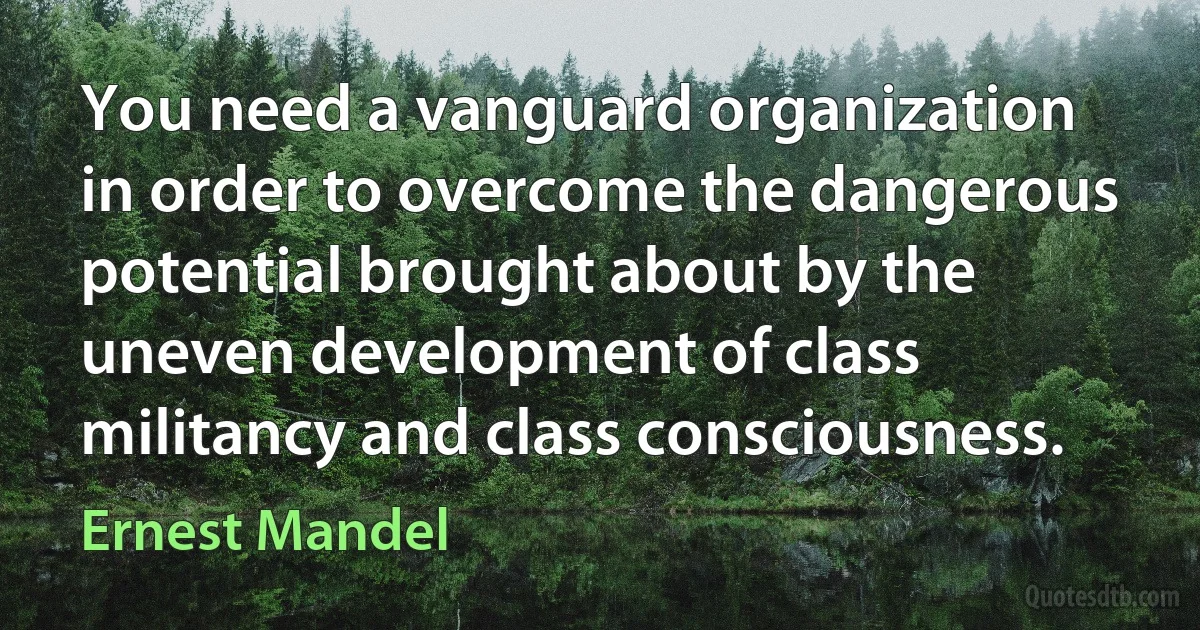 You need a vanguard organization in order to overcome the dangerous potential brought about by the uneven development of class militancy and class consciousness. (Ernest Mandel)