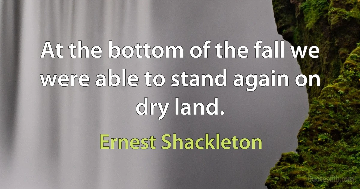 At the bottom of the fall we were able to stand again on dry land. (Ernest Shackleton)