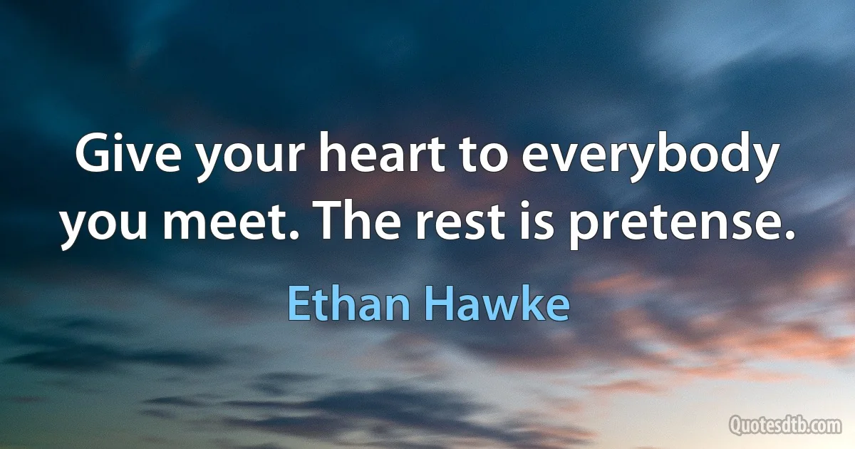 Give your heart to everybody you meet. The rest is pretense. (Ethan Hawke)