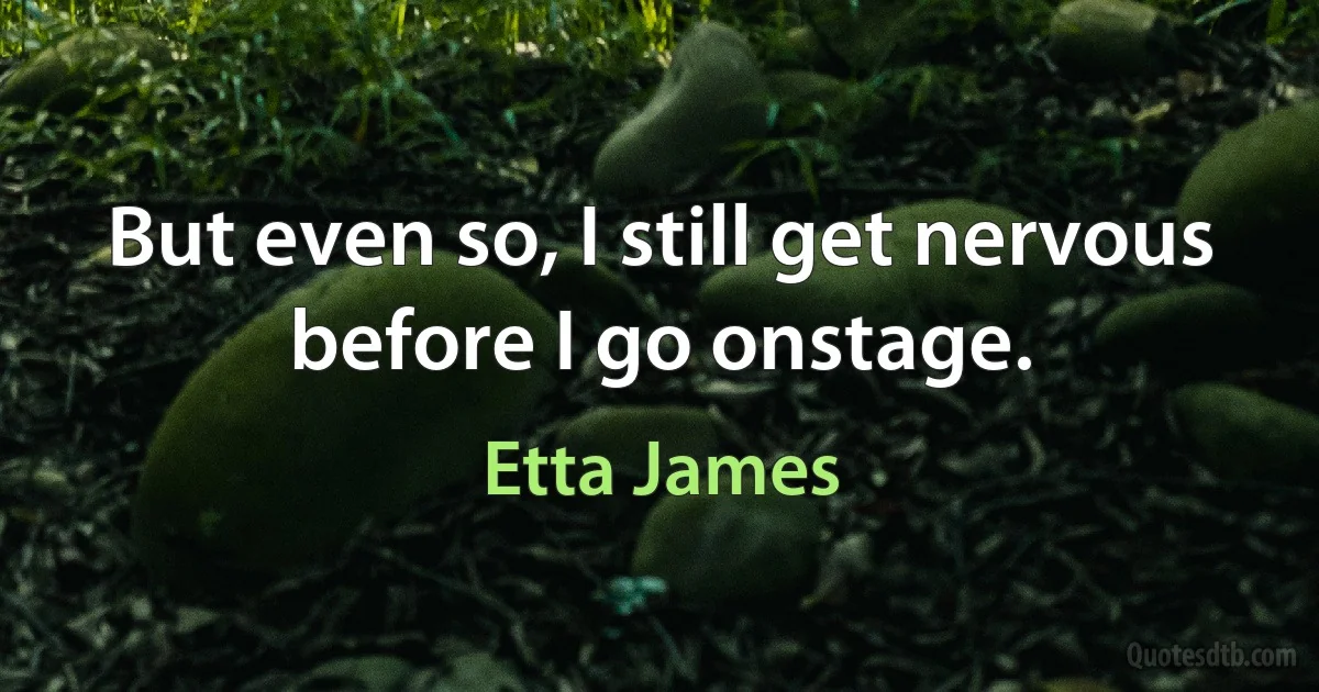 But even so, I still get nervous before I go onstage. (Etta James)