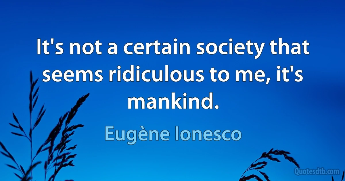 It's not a certain society that seems ridiculous to me, it's mankind. (Eugène Ionesco)