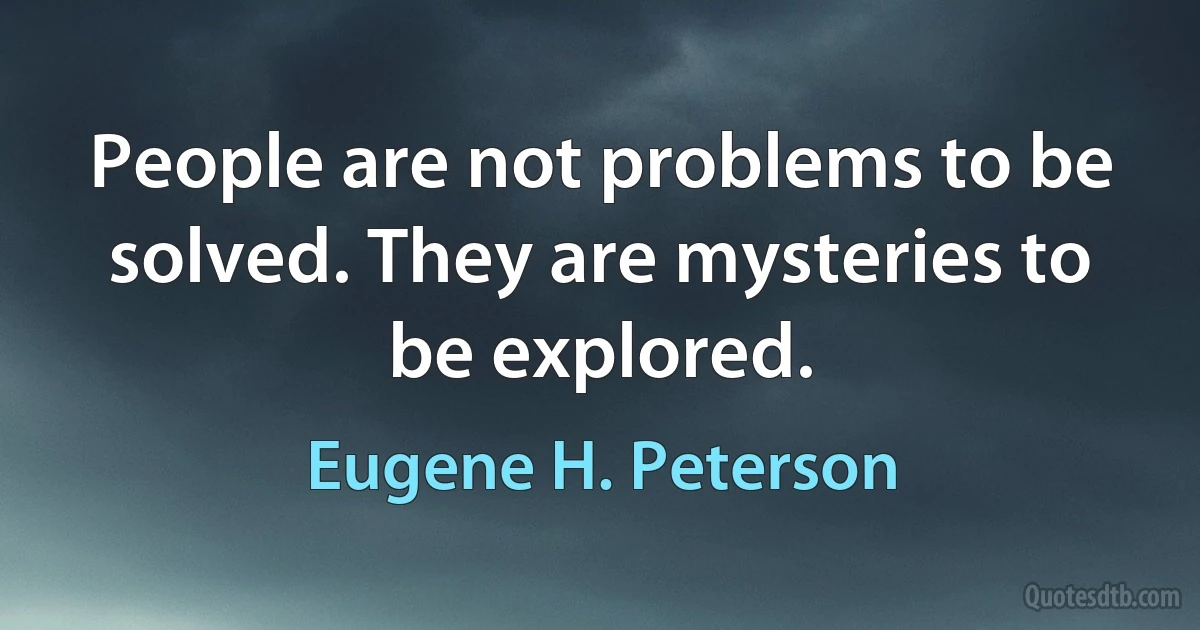 People are not problems to be solved. They are mysteries to be explored. (Eugene H. Peterson)