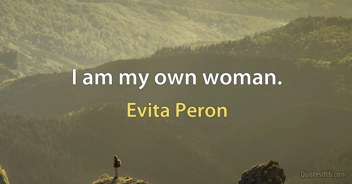 I am my own woman. (Evita Peron)