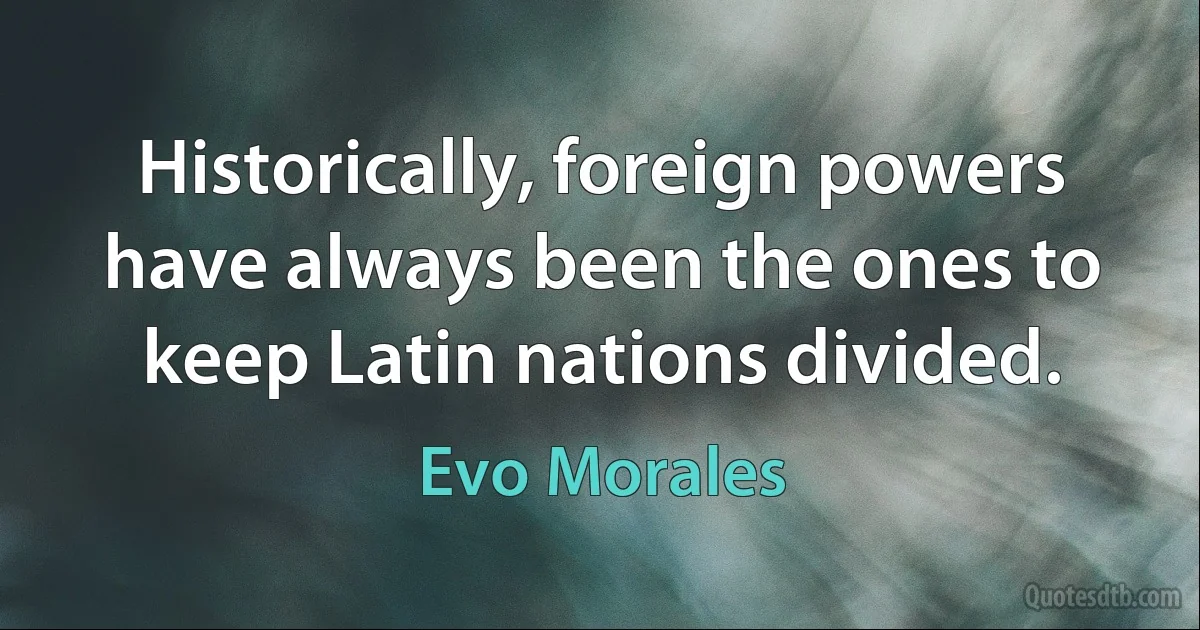 Historically, foreign powers have always been the ones to keep Latin nations divided. (Evo Morales)