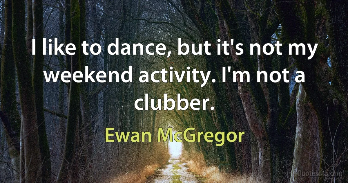 I like to dance, but it's not my weekend activity. I'm not a clubber. (Ewan McGregor)