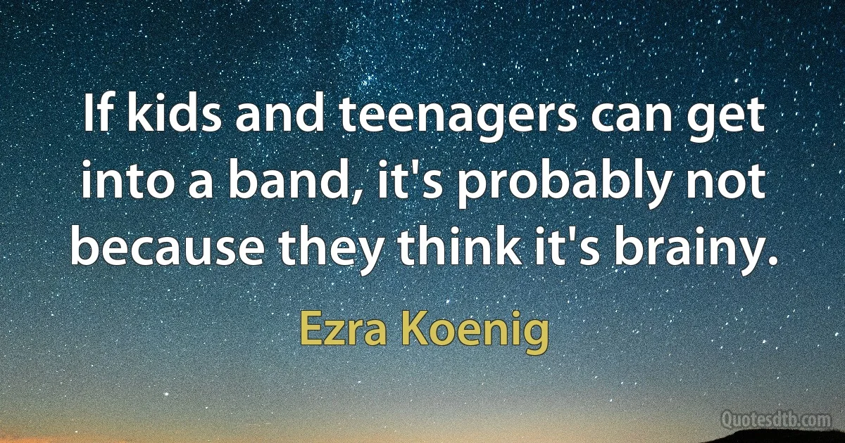 If kids and teenagers can get into a band, it's probably not because they think it's brainy. (Ezra Koenig)