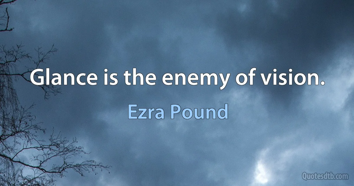 Glance is the enemy of vision. (Ezra Pound)