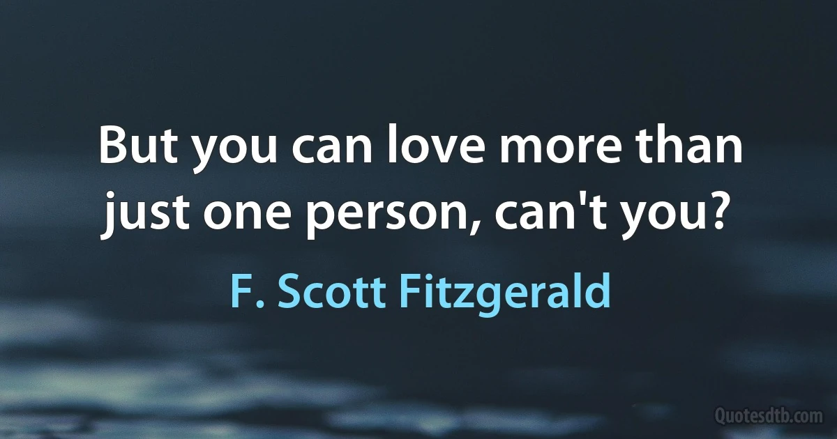 But you can love more than just one person, can't you? (F. Scott Fitzgerald)