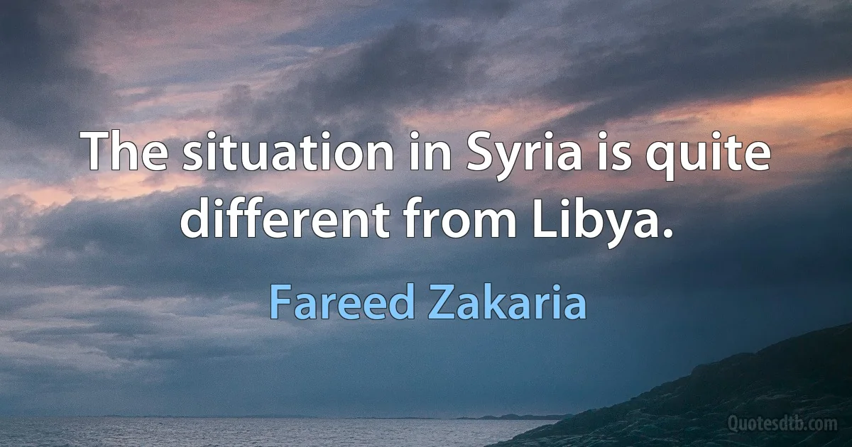 The situation in Syria is quite different from Libya. (Fareed Zakaria)