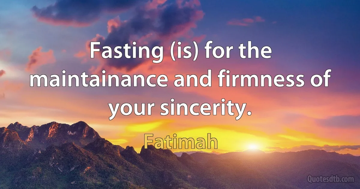 Fasting (is) for the maintainance and firmness of your sincerity. (Fatimah)