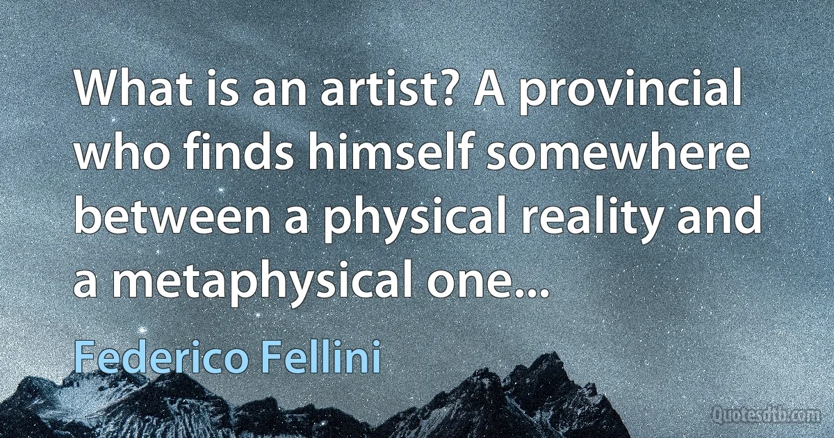 What is an artist? A provincial who finds himself somewhere between a physical reality and a metaphysical one... (Federico Fellini)