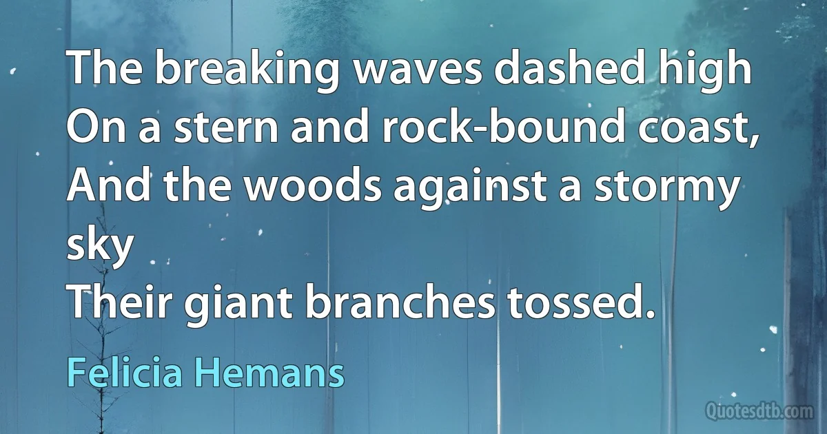 The breaking waves dashed high
On a stern and rock-bound coast,
And the woods against a stormy sky
Their giant branches tossed. (Felicia Hemans)