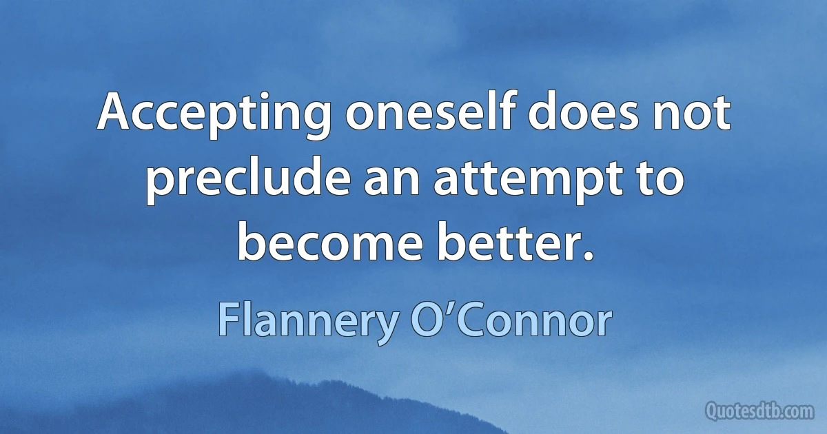 Accepting oneself does not preclude an attempt to become better. (Flannery O’Connor)