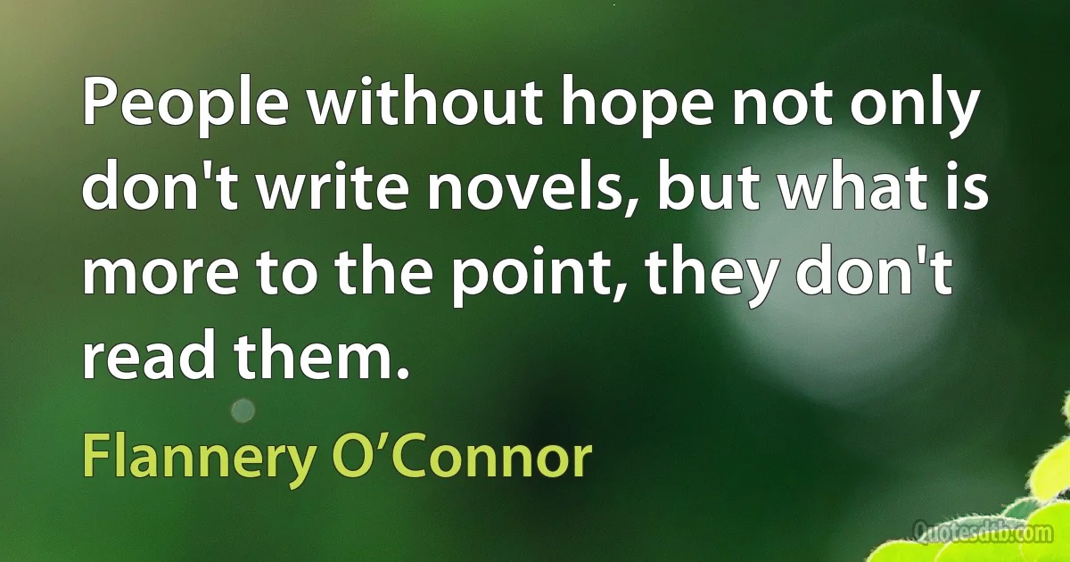 People without hope not only don't write novels, but what is more to the point, they don't read them. (Flannery O’Connor)