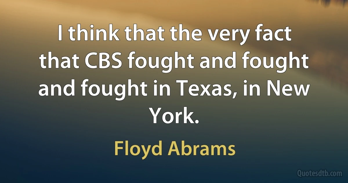 I think that the very fact that CBS fought and fought and fought in Texas, in New York. (Floyd Abrams)