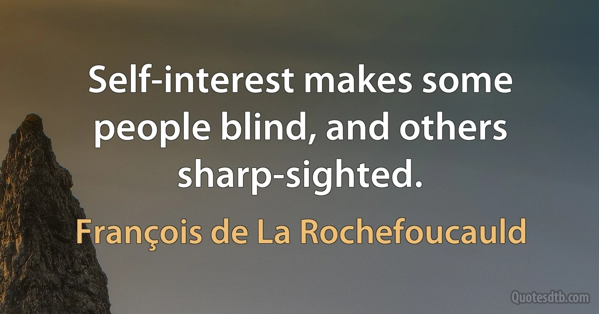 Self-interest makes some people blind, and others sharp-sighted. (François de La Rochefoucauld)