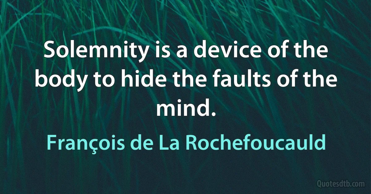 Solemnity is a device of the body to hide the faults of the mind. (François de La Rochefoucauld)