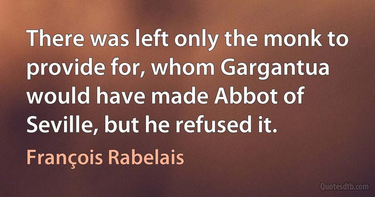 There was left only the monk to provide for, whom Gargantua would have made Abbot of Seville, but he refused it. (François Rabelais)