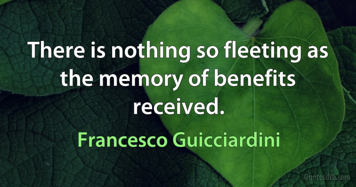 There is nothing so fleeting as the memory of benefits received. (Francesco Guicciardini)