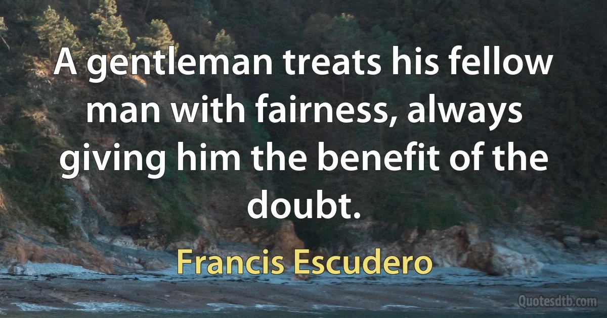 A gentleman treats his fellow man with fairness, always giving him the benefit of the doubt. (Francis Escudero)