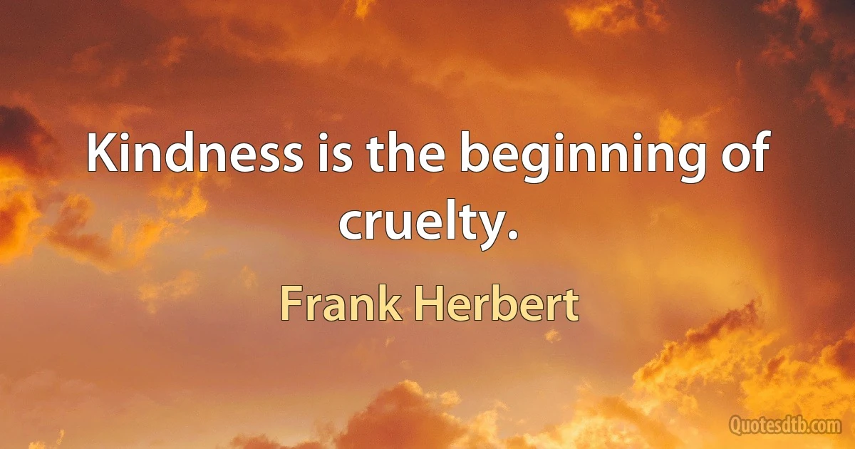 Kindness is the beginning of cruelty. (Frank Herbert)