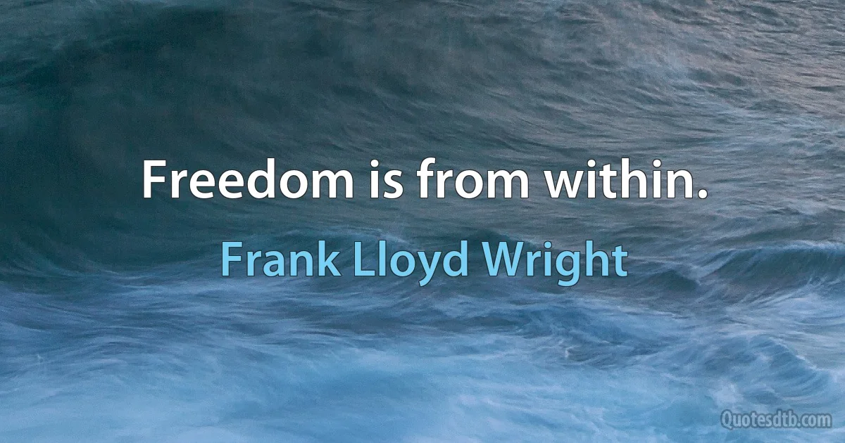 Freedom is from within. (Frank Lloyd Wright)