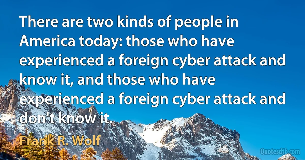 There are two kinds of people in America today: those who have experienced a foreign cyber attack and know it, and those who have experienced a foreign cyber attack and don't know it. (Frank R. Wolf)