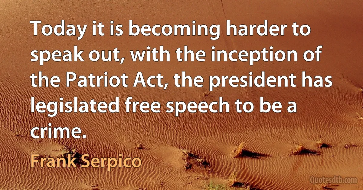 Today it is becoming harder to speak out, with the inception of the Patriot Act, the president has legislated free speech to be a crime. (Frank Serpico)