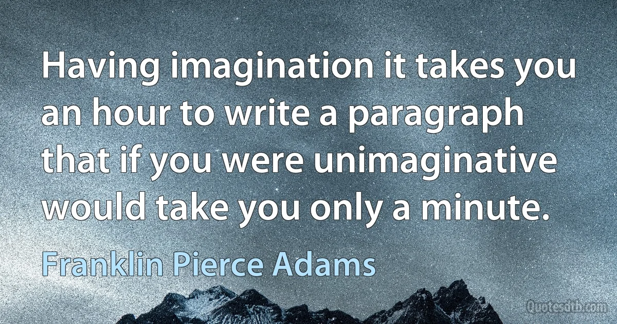 Having imagination it takes you an hour to write a paragraph that if you were unimaginative would take you only a minute. (Franklin Pierce Adams)