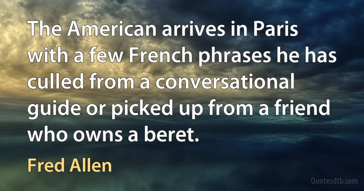 The American arrives in Paris with a few French phrases he has culled from a conversational guide or picked up from a friend who owns a beret. (Fred Allen)