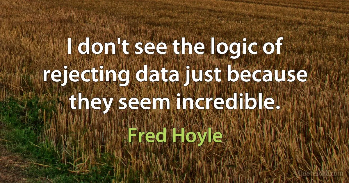 I don't see the logic of rejecting data just because they seem incredible. (Fred Hoyle)